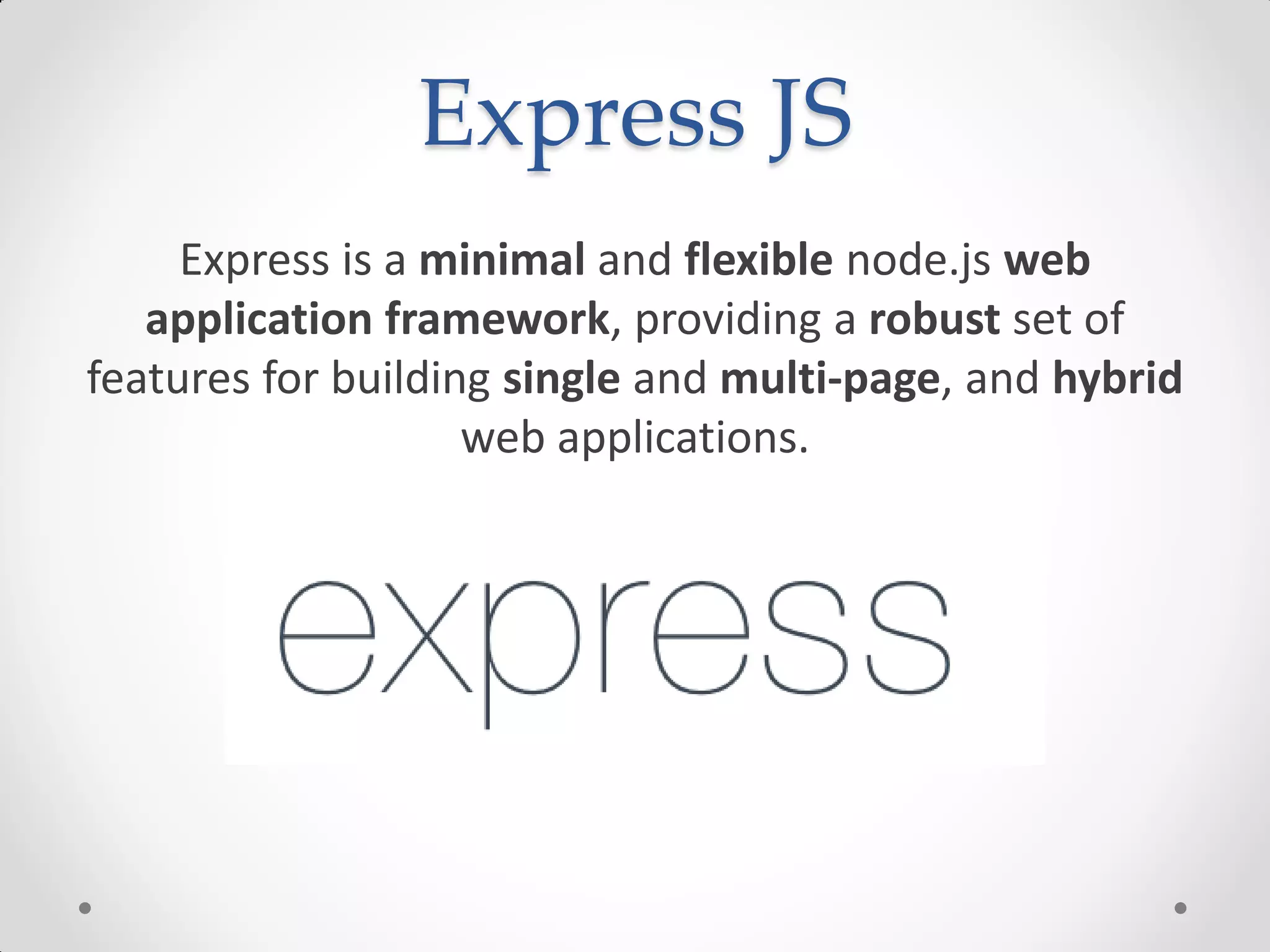 Express JS
Express is a minimal and flexible node.js web
application framework, providing a robust set of
features for building single and multi-page, and hybrid
web applications.
 