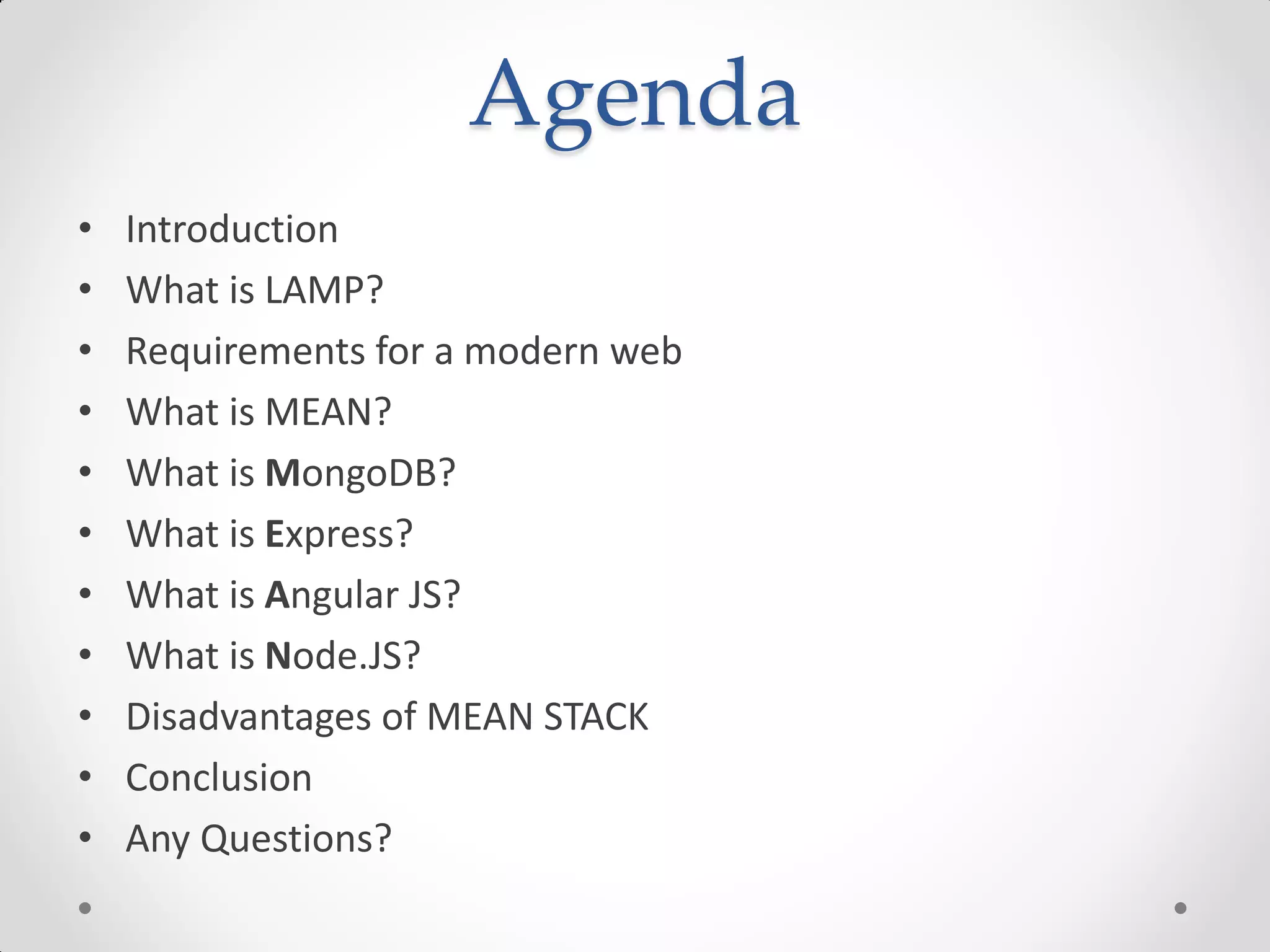 Agenda
• Introduction
• What is LAMP?
• Requirements for a modern web
• What is MEAN?
• What is MongoDB?
• What is Express?
• What is Angular JS?
• What is Node.JS?
• Disadvantages of MEAN STACK
• Conclusion
• Any Questions?
 