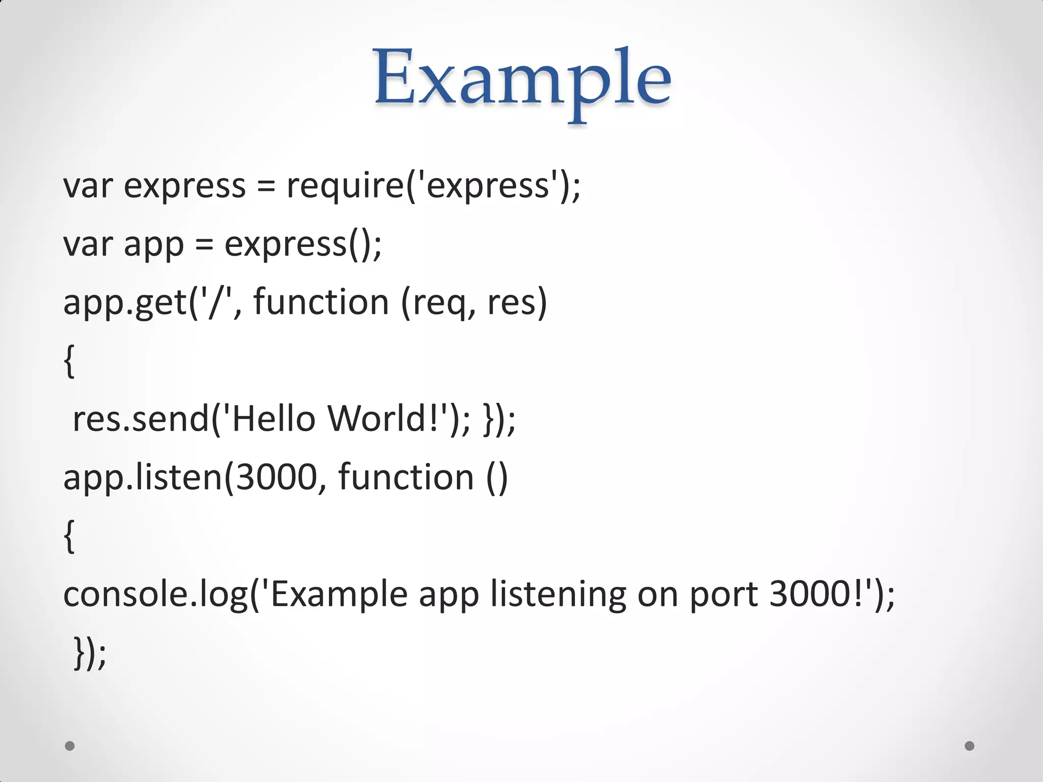 Example
var express = require('express');
var app = express();
app.get('/', function (req, res)
{
res.send('Hello World!'); });
app.listen(3000, function ()
{
console.log('Example app listening on port 3000!');
});
 