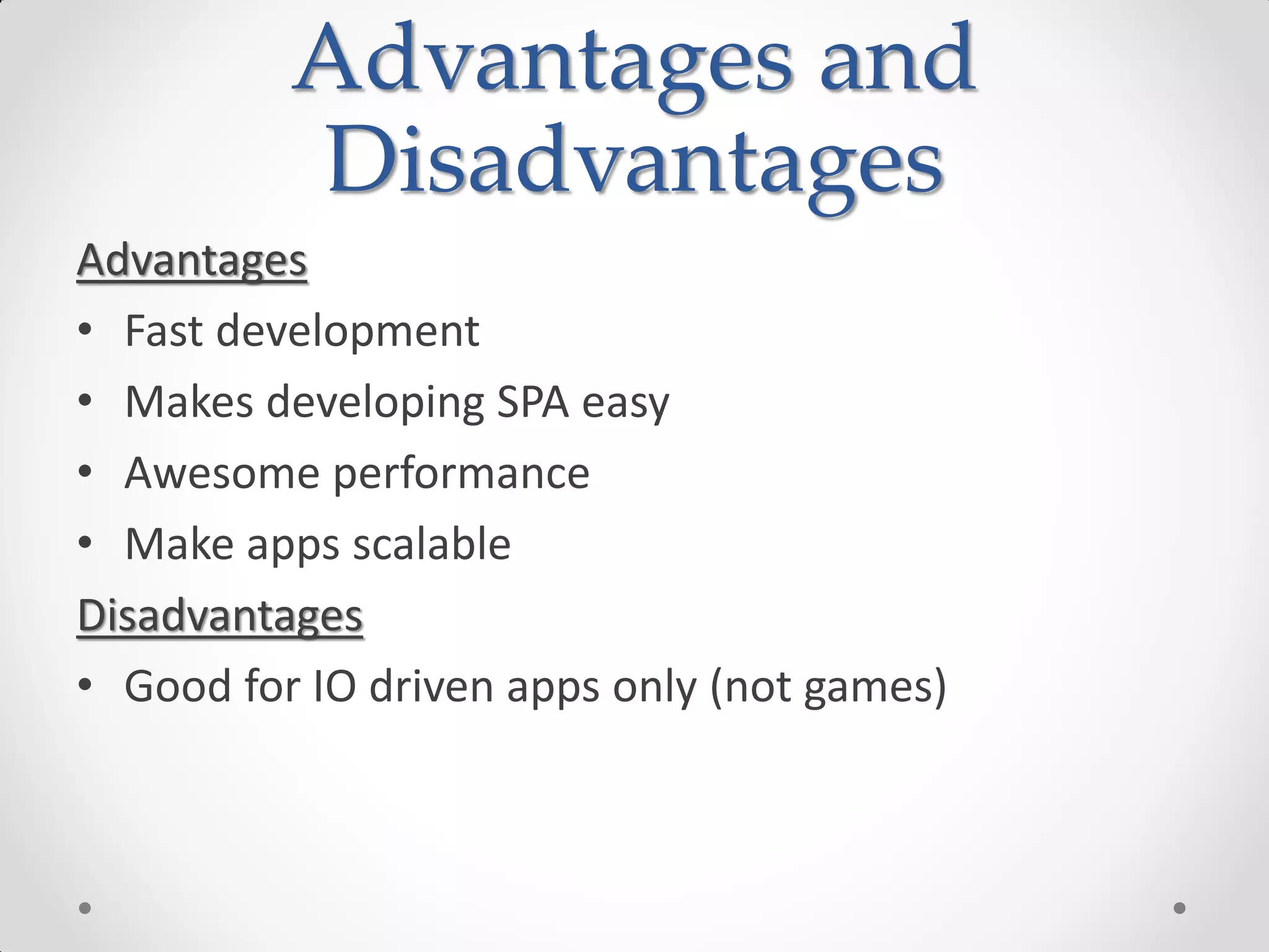 Advantages and
Disadvantages
Advantages
• Fast development
• Makes developing SPA easy
• Awesome performance
• Make apps scalable
Disadvantages
• Good for IO driven apps only (not games)
 