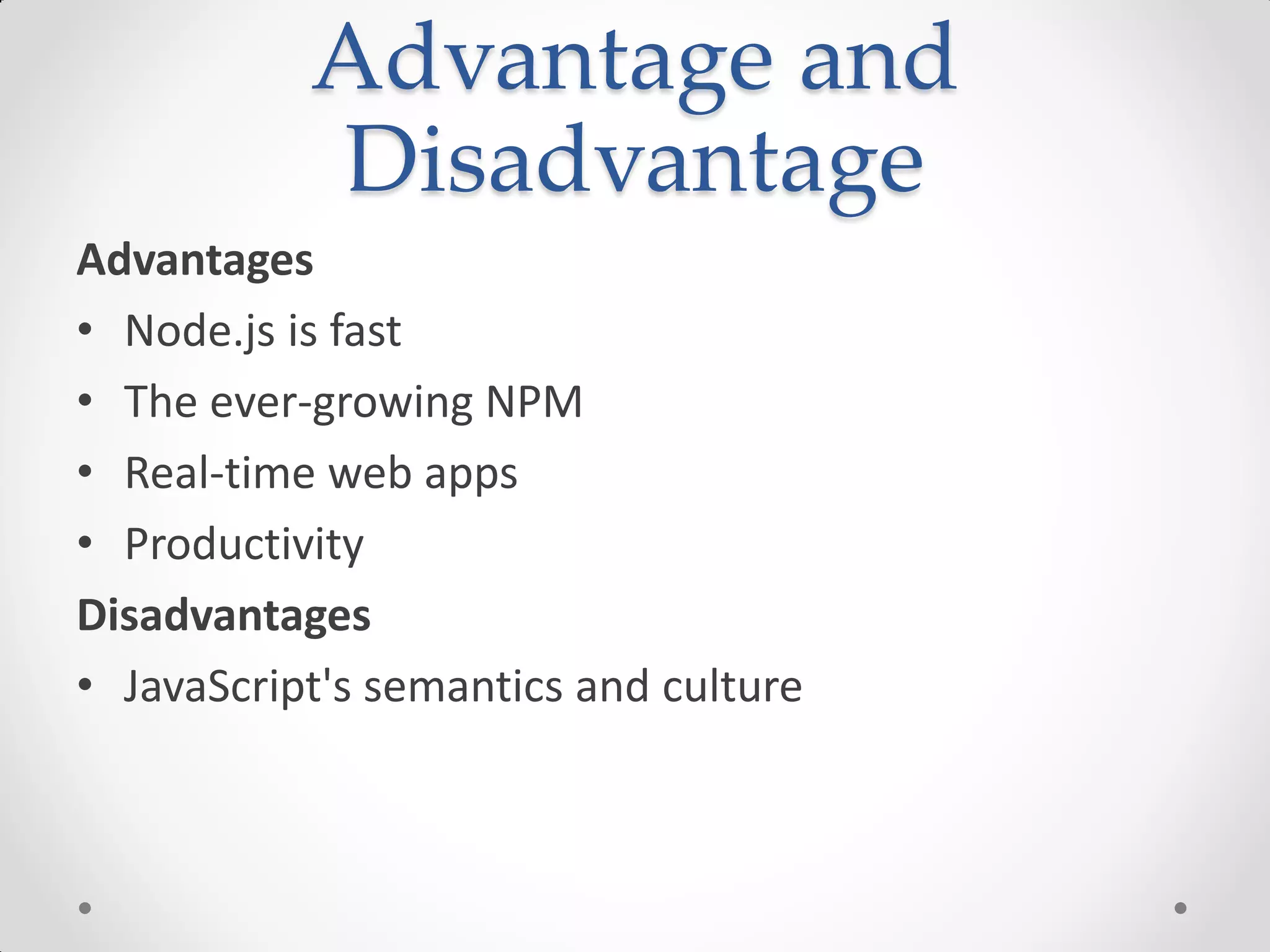 Advantage and
Disadvantage
Advantages
• Node.js is fast
• The ever-growing NPM
• Real-time web apps
• Productivity
Disadvantages
• JavaScript's semantics and culture
 