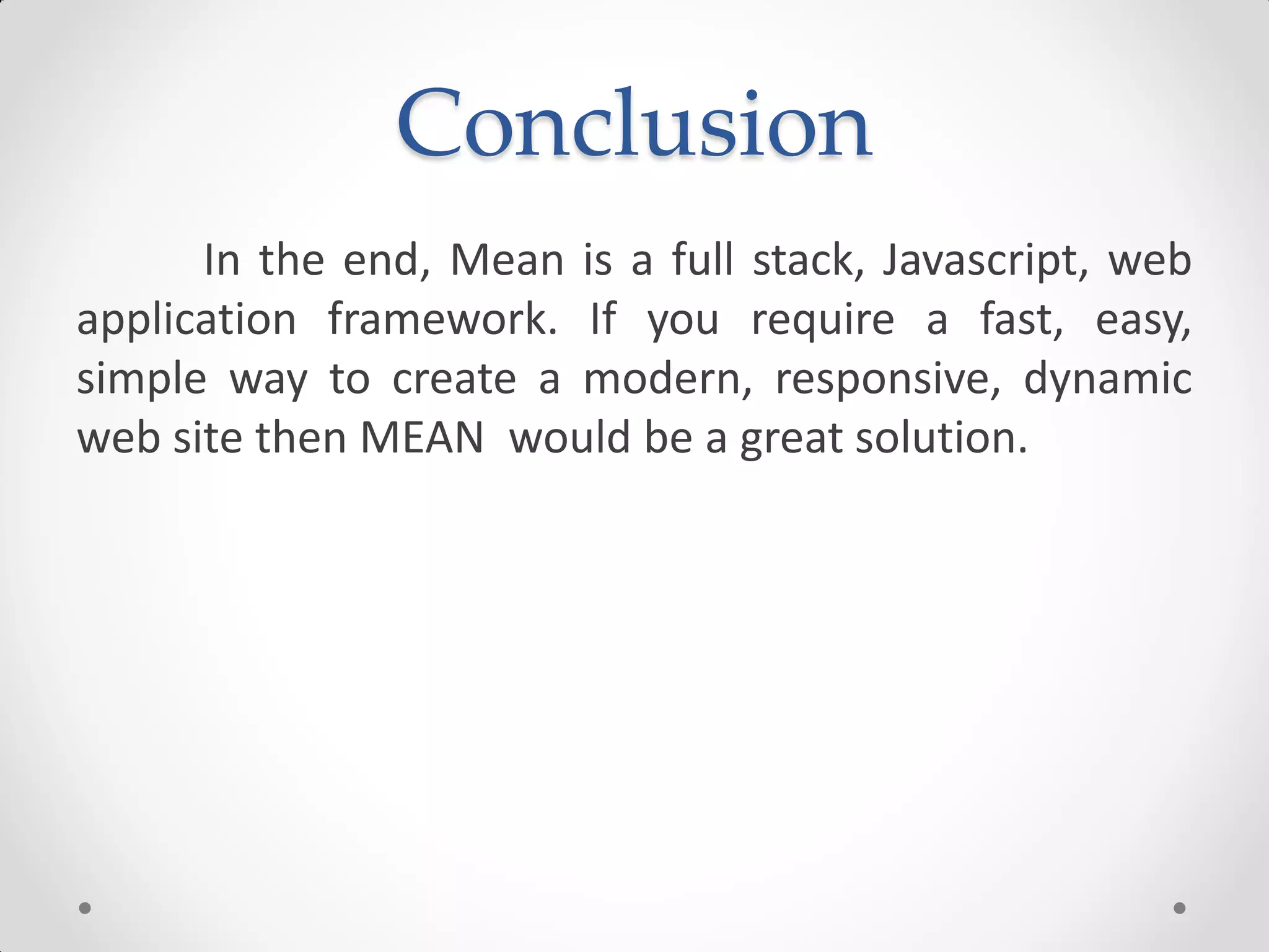 Conclusion
In the end, Mean is a full stack, Javascript, web
application framework. If you require a fast, easy,
simple way to create a modern, responsive, dynamic
web site then MEAN would be a great solution.
 