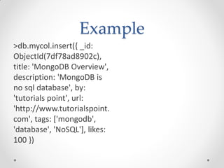 Example
>db.mycol.insert({ _id:
ObjectId(7df78ad8902c),
title: 'MongoDB Overview',
description: 'MongoDB is
no sql database', by:
'tutorials point', url:
'http://www.tutorialspoint.
com', tags: ['mongodb',
'database', 'NoSQL'], likes:
100 })
 
