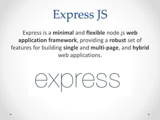Express JS
Express is a minimal and flexible node.js web
application framework, providing a robust set of
features for building single and multi-page, and hybrid
web applications.
 