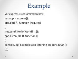 Example
var express = require('express');
var app = express();
app.get('/', function (req, res)
{
res.send('Hello World!'); });
app.listen(3000, function ()
{
console.log('Example app listening on port 3000!');
});
 
