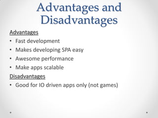 Advantages and
Disadvantages
Advantages
• Fast development
• Makes developing SPA easy
• Awesome performance
• Make apps scalable
Disadvantages
• Good for IO driven apps only (not games)
 