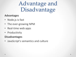 Advantage and
Disadvantage
Advantages
• Node.js is fast
• The ever-growing NPM
• Real-time web apps
• Productivity
Disadvantages
• JavaScript's semantics and culture
 