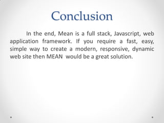 Conclusion
In the end, Mean is a full stack, Javascript, web
application framework. If you require a fast, easy,
simple way to create a modern, responsive, dynamic
web site then MEAN would be a great solution.
 