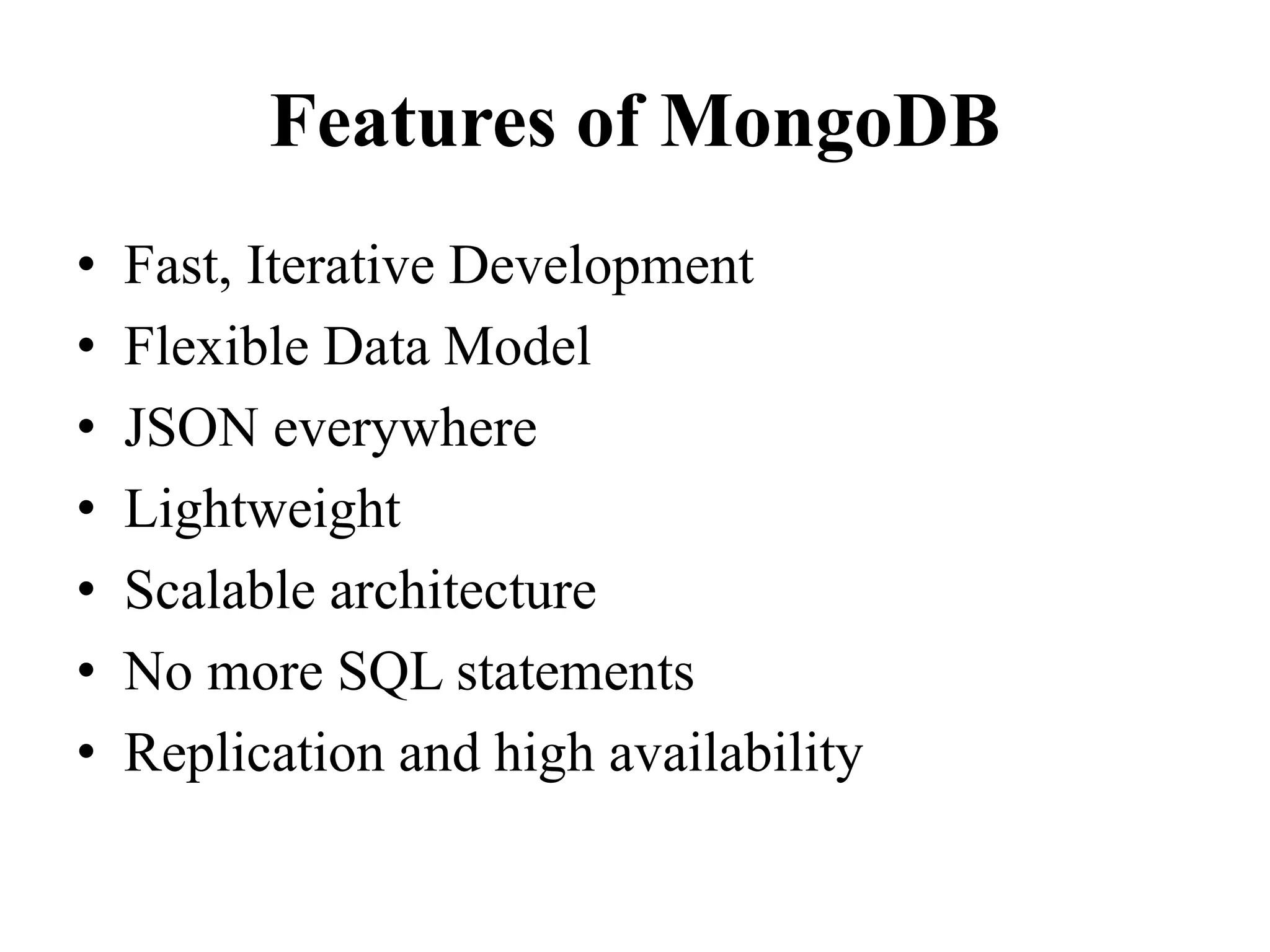 Features of MongoDB
• Fast, Iterative Development
• Flexible Data Model
• JSON everywhere
• Lightweight
• Scalable architecture
• No more SQL statements
• Replication and high availability
 