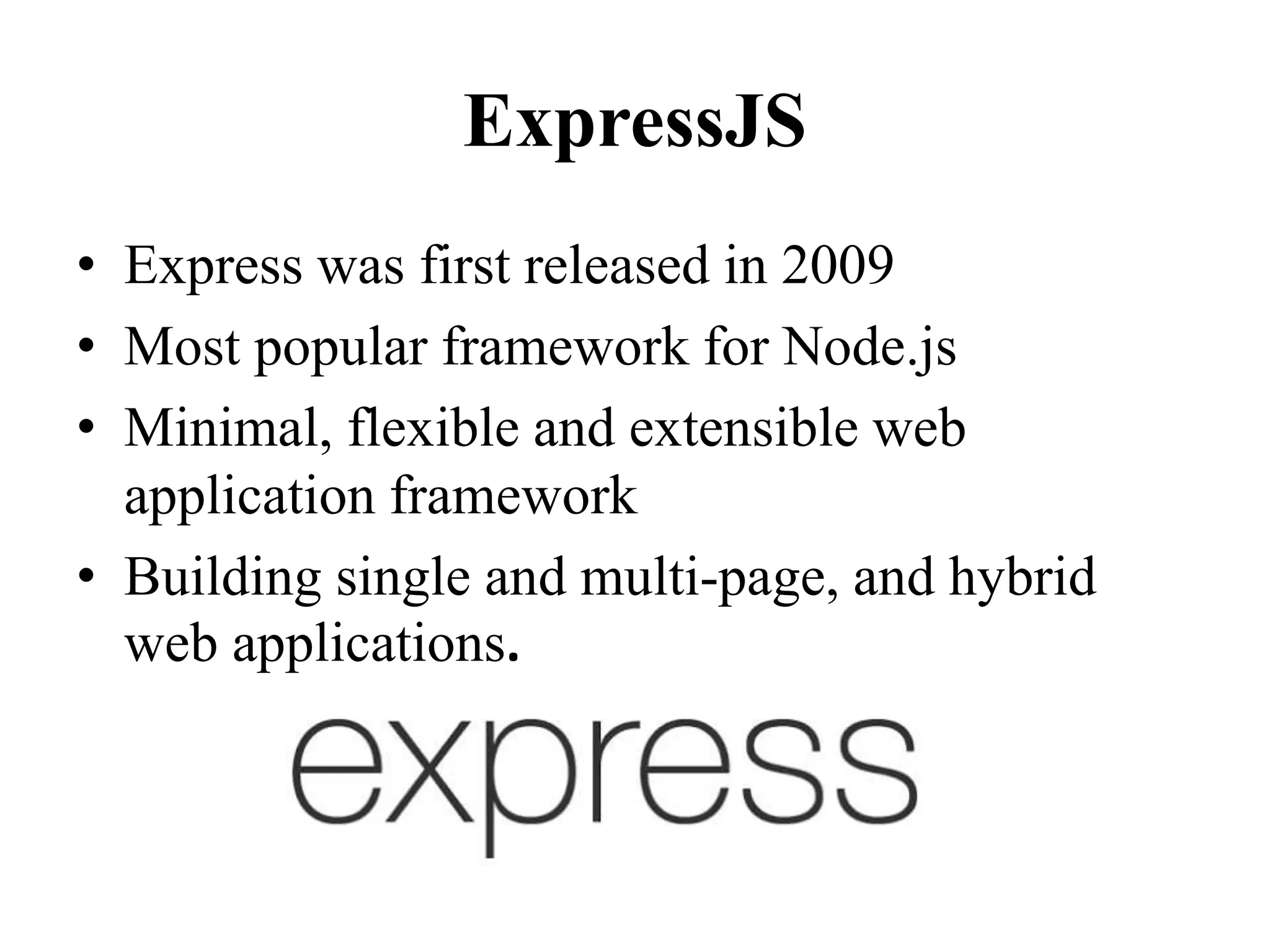 ExpressJS
• Express was first released in 2009
• Most popular framework for Node.js
• Minimal, flexible and extensible web
application framework
• Building single and multi-page, and hybrid
web applications.
 