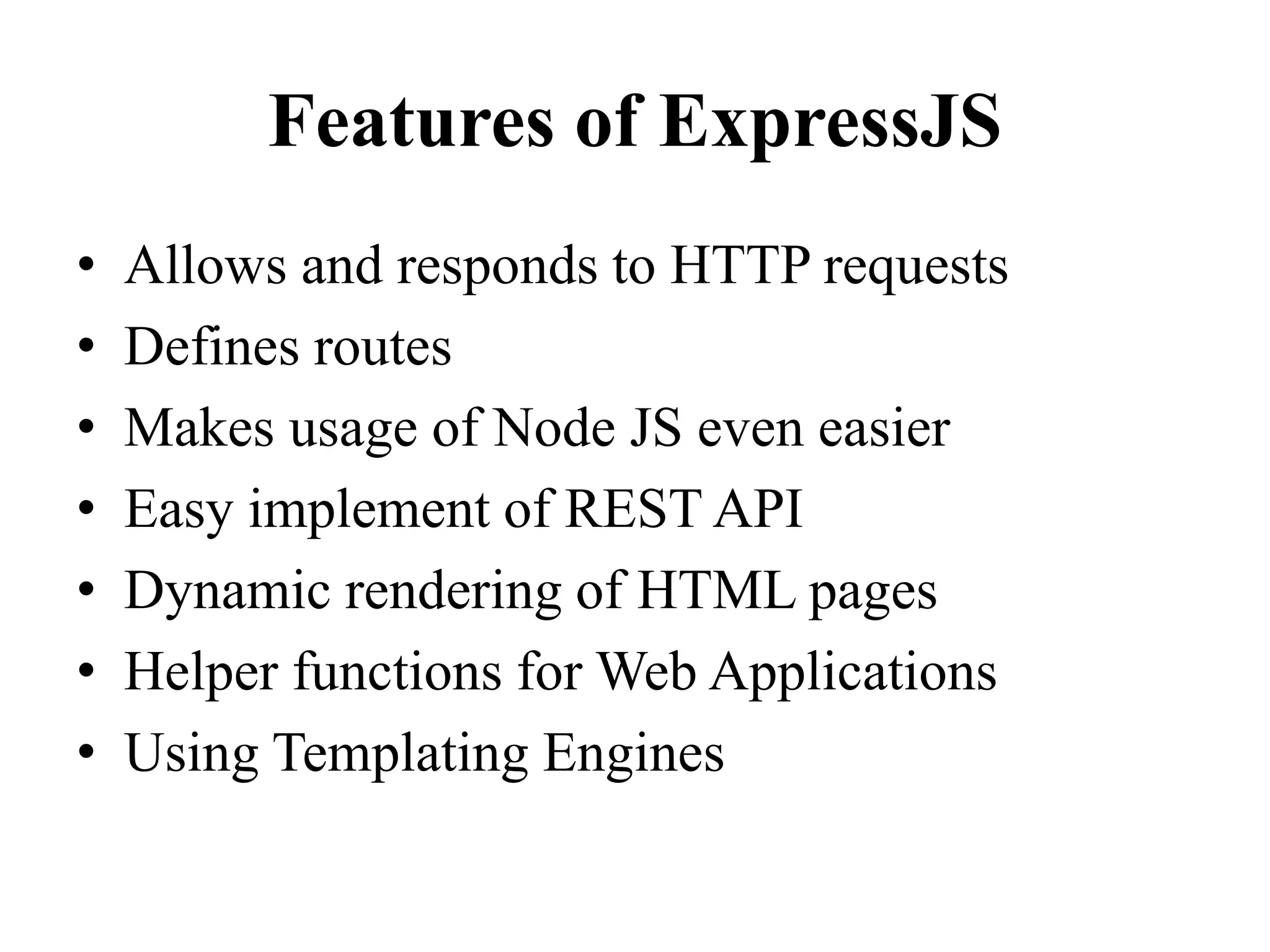 Features of ExpressJS
• Allows and responds to HTTP requests
• Defines routes
• Makes usage of Node JS even easier
• Easy implement of REST API
• Dynamic rendering of HTML pages
• Helper functions for Web Applications
• Using Templating Engines
 