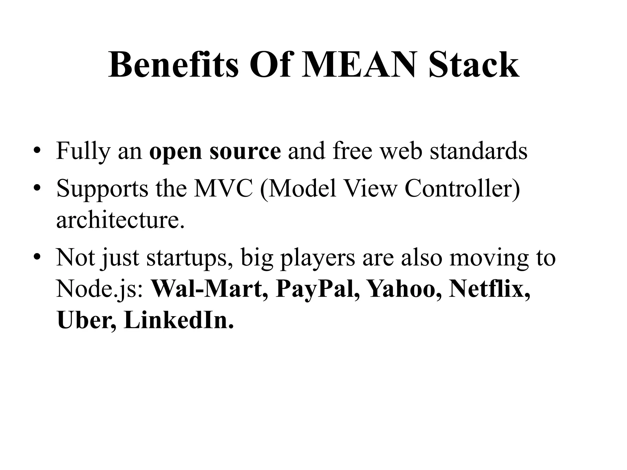Benefits Of MEAN Stack
• Fully an open source and free web standards
• Supports the MVC (Model View Controller)
architecture.
• Not just startups, big players are also moving to
Node.js: Wal-Mart, PayPal, Yahoo, Netflix,
Uber, LinkedIn.
 