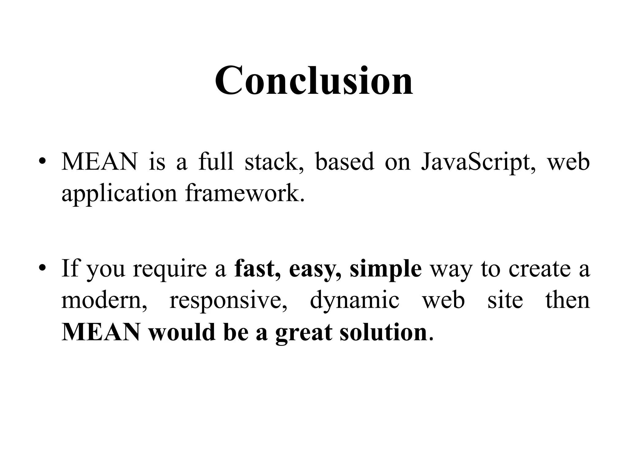 Conclusion
• MEAN is a full stack, based on JavaScript, web
application framework.
• If you require a fast, easy, simple way to create a
modern, responsive, dynamic web site then
MEAN would be a great solution.
 