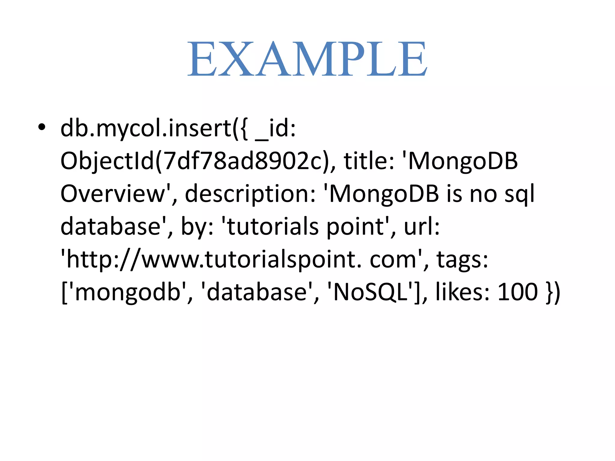 EXAMPLE
• db.mycol.insert({ _id:
ObjectId(7df78ad8902c), title: 'MongoDB
Overview', description: 'MongoDB is no sql
database', by: 'tutorials point', url:
'http://www.tutorialspoint. com', tags:
['mongodb', 'database', 'NoSQL'], likes: 100 })
 