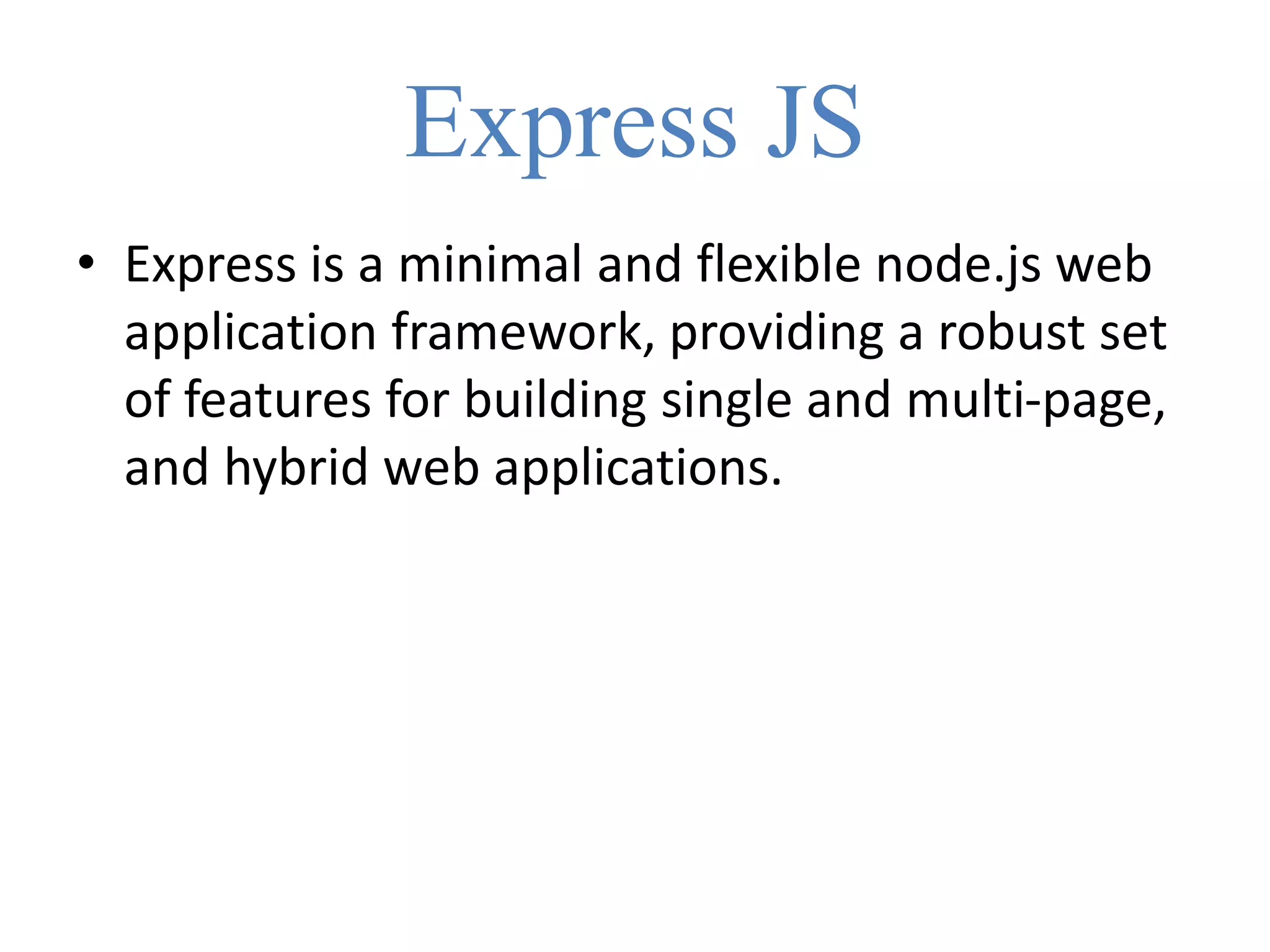 Express JS
• Express is a minimal and flexible node.js web
application framework, providing a robust set
of features for building single and multi-page,
and hybrid web applications.
 