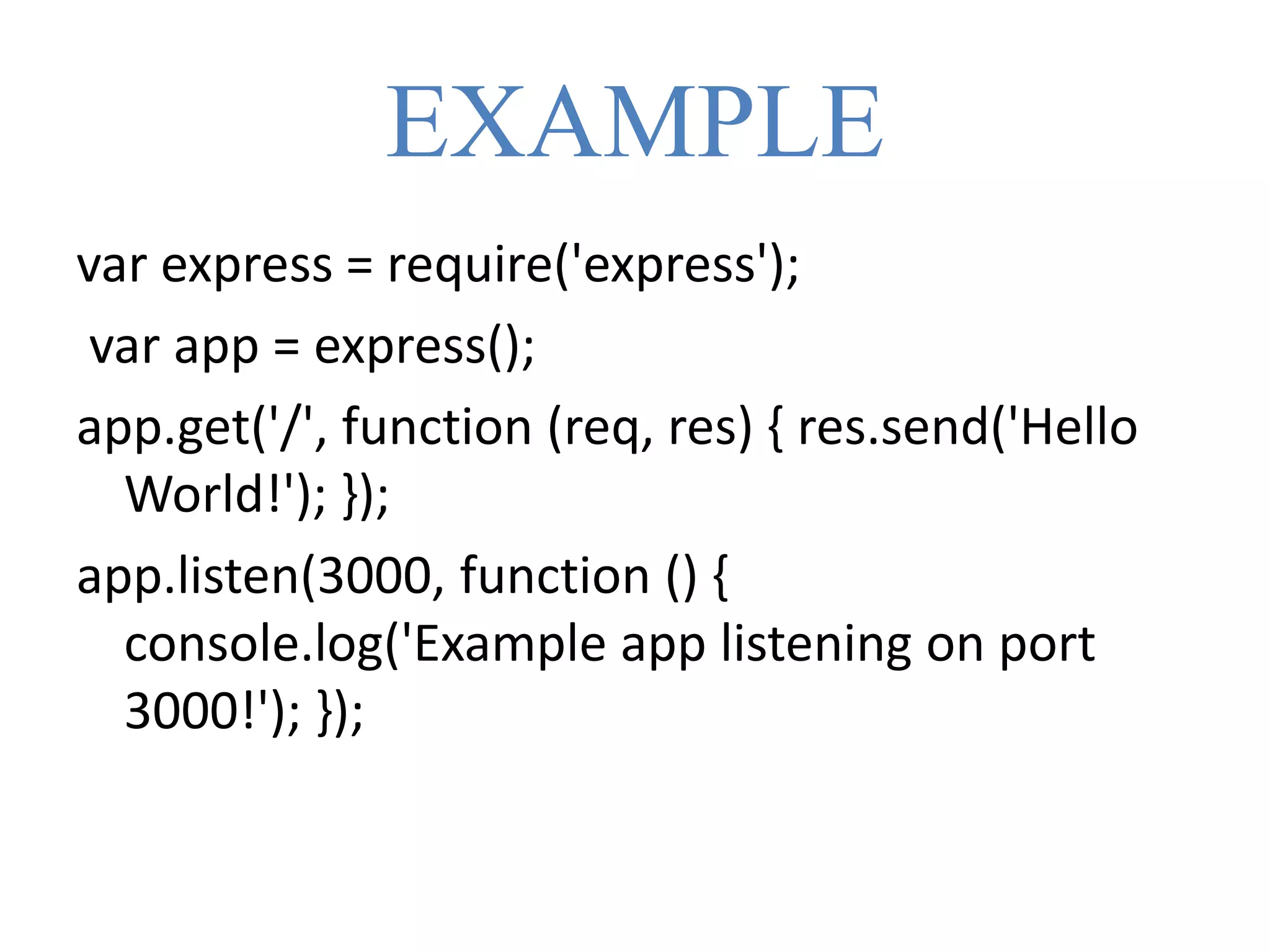 EXAMPLE
var express = require('express');
var app = express();
app.get('/', function (req, res) { res.send('Hello
World!'); });
app.listen(3000, function () {
console.log('Example app listening on port
3000!'); });
 