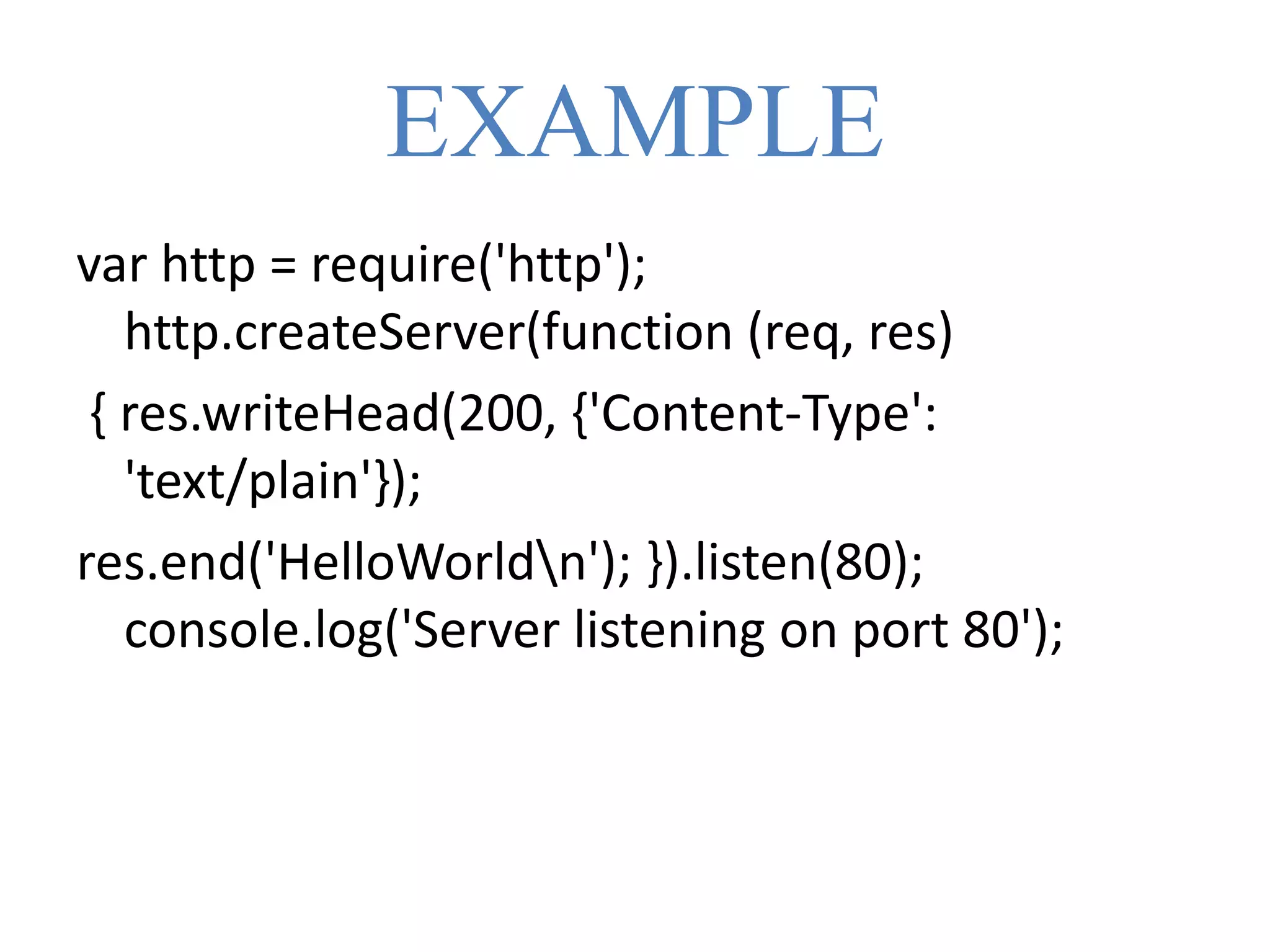 EXAMPLE
var http = require('http');
http.createServer(function (req, res)
{ res.writeHead(200, {'Content-Type':
'text/plain'});
res.end('HelloWorldn'); }).listen(80);
console.log('Server listening on port 80');
 