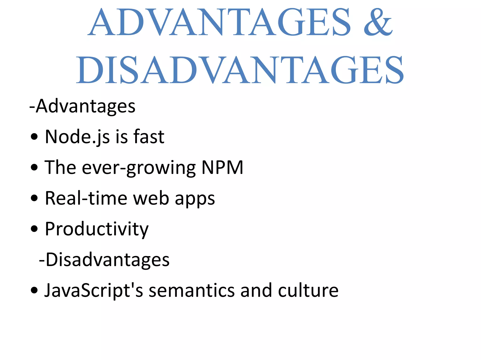 ADVANTAGES &
DISADVANTAGES
-Advantages
• Node.js is fast
• The ever-growing NPM
• Real-time web apps
• Productivity
-Disadvantages
• JavaScript's semantics and culture
 
