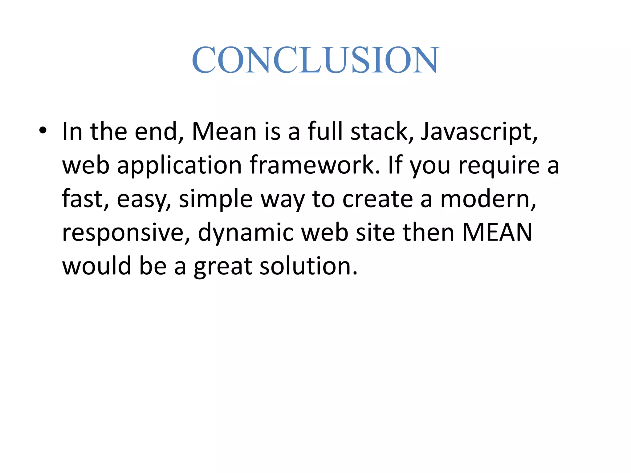 CONCLUSION
• In the end, Mean is a full stack, Javascript,
web application framework. If you require a
fast, easy, simple way to create a modern,
responsive, dynamic web site then MEAN
would be a great solution.
 
