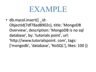 EXAMPLE
• db.mycol.insert({ _id:
ObjectId(7df78ad8902c), title: 'MongoDB
Overview', description: 'MongoDB is no sql
database', by: 'tutorials point', url:
'http://www.tutorialspoint. com', tags:
['mongodb', 'database', 'NoSQL'], likes: 100 })
 
