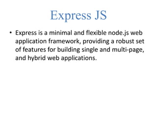 Express JS
• Express is a minimal and flexible node.js web
application framework, providing a robust set
of features for building single and multi-page,
and hybrid web applications.
 