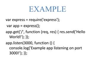 EXAMPLE
var express = require('express');
var app = express();
app.get('/', function (req, res) { res.send('Hello
World!'); });
app.listen(3000, function () {
console.log('Example app listening on port
3000!'); });
 