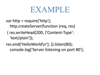 EXAMPLE
var http = require('http');
http.createServer(function (req, res)
{ res.writeHead(200, {'Content-Type':
'text/plain'});
res.end('HelloWorldn'); }).listen(80);
console.log('Server listening on port 80');
 