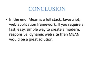 CONCLUSION
• In the end, Mean is a full stack, Javascript,
web application framework. If you require a
fast, easy, simple way to create a modern,
responsive, dynamic web site then MEAN
would be a great solution.
 