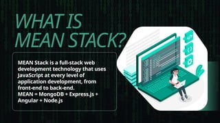 WHAT IS
MEAN STACK?
MEAN Stack is a full-stack web
development technology that uses
JavaScript at every level of
application development, from
front-end to back-end.
MEAN = MongoDB + Express.js +
Angular + Node.js
 