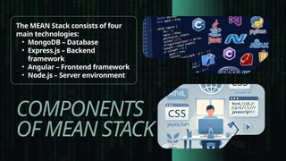 COMPONENTS
OF MEAN STACK
The MEAN Stack consists of four
main technologies:
• MongoDB – Database
• Express.js – Backend
framework
• Angular – Frontend framework
• Node.js – Server environment
 