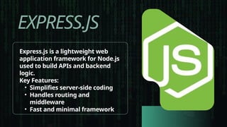EXPRESS.JS
Express.js is a lightweight web
application framework for Node.js
used to build APIs and backend
logic.
Key Features:
• Simplifies server-side coding
• Handles routing and
middleware
• Fast and minimal framework
 