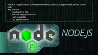 NODE.JS
Node.js is a JavaScript runtime environment that executes JavaScript on the server
side.
Key Features:
• Non-blocking I/O
• Event-driven architecture
• High scalability
• Fast performance
 