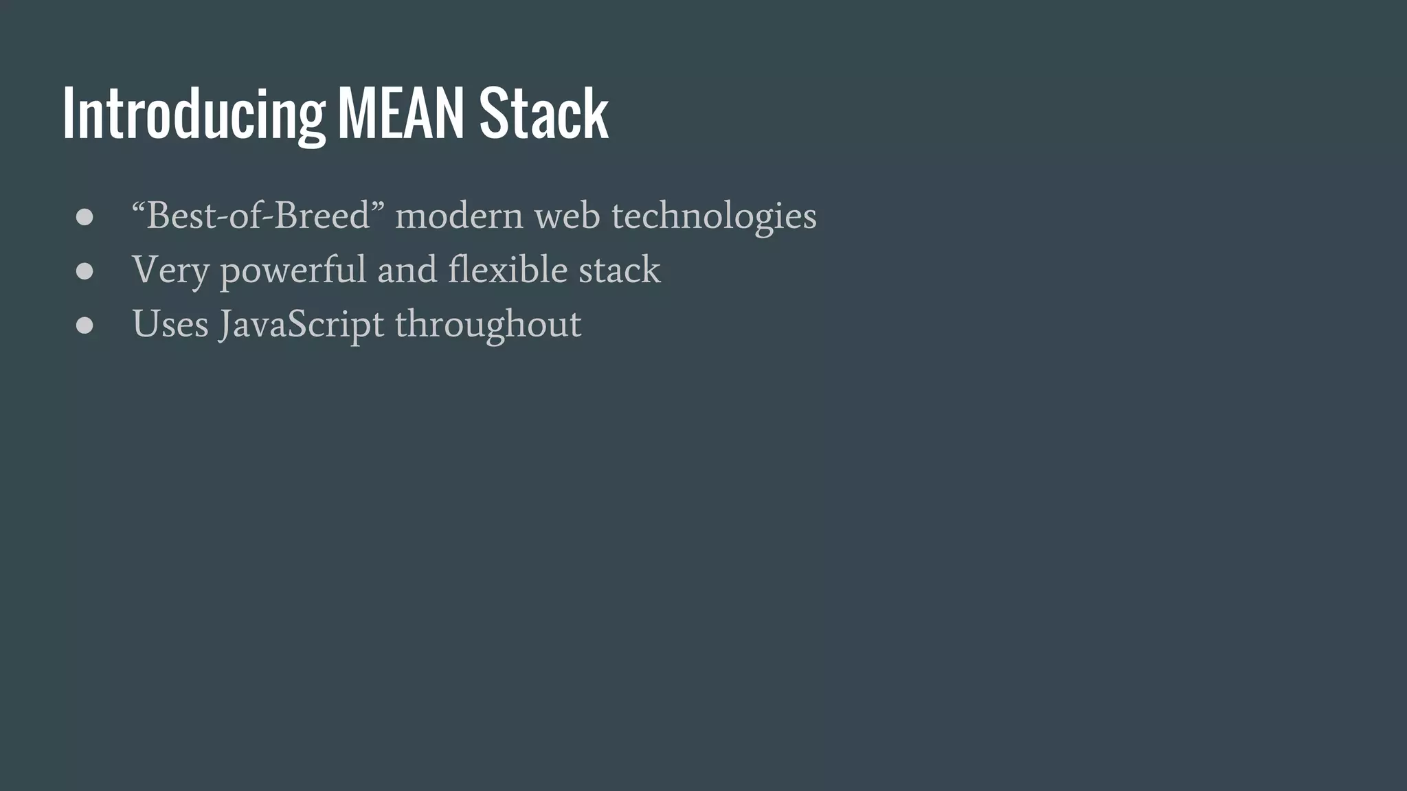 Introducing MEAN Stack
● “Best-of-Breed” modern web technologies
● Very powerful and flexible stack
● Uses JavaScript throughout
 