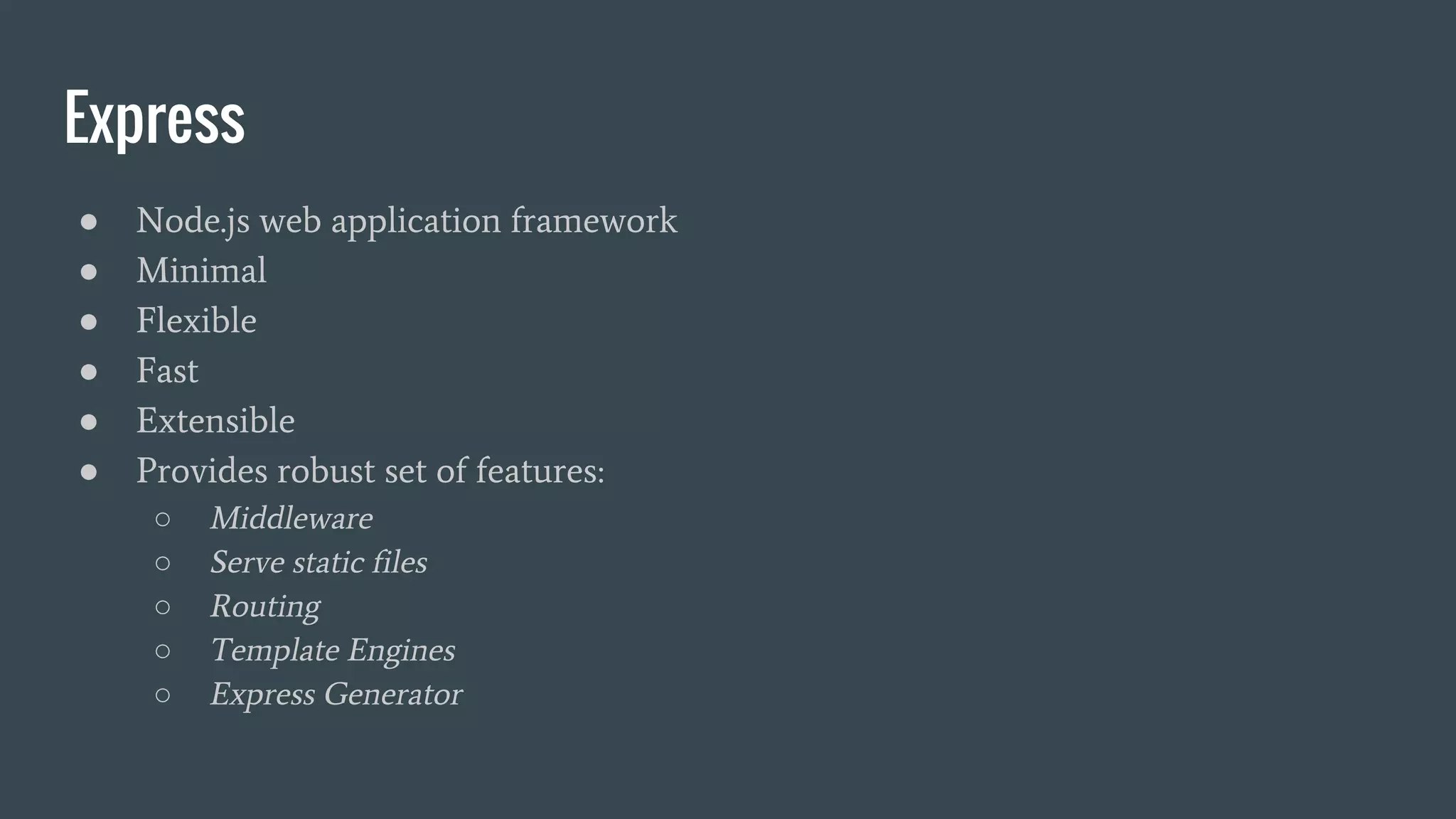 Express
● Node.js web application framework
● Minimal
● Flexible
● Fast
● Extensible
● Provides robust set of features:
○ Middleware
○ Serve static files
○ Routing
○ Template Engines
○ Express Generator
 