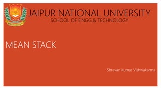 MEAN STACK
Shravan Kumar Vishwakarma
JAIPUR NATIONAL UNIVERSITY
SCHOOL OF ENGG.& TECHNOLOGY
 
