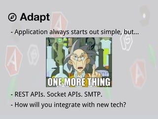 Adapt
- Application always starts out simple, but...

- REST APIs. Socket APIs. SMTP.
- How will you integrate with new tech?

 