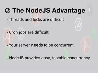 The NodeJS Advantage
- Threads and locks are difficult
- Cron jobs are difficult
- Your server needs to be concurrent
- NodeJS provides easy, testable concurrency

 