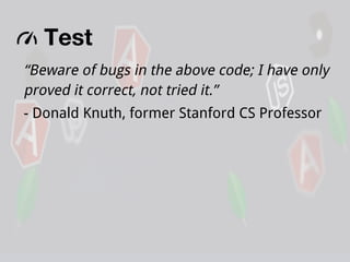 Test
“Beware of bugs in the above code; I have only
proved it correct, not tried it.”
- Donald Knuth, former Stanford CS Professor

 