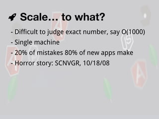Scale… to what?
- Difficult to judge exact number, say O(1000)
- Single machine
- 20% of mistakes 80% of new apps make
- Horror story: SCNVGR, 10/18/08

 