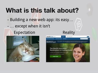 What is this talk about?
- Building a new web app: its easy…
- … except when it isn’t
Expectation

Reality

 