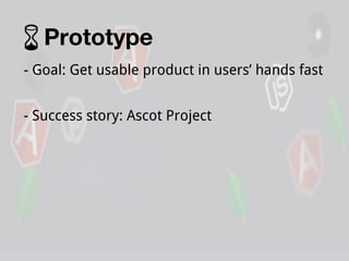 Prototype
- Goal: Get usable product in users’ hands fast
- Success story: Ascot Project

 