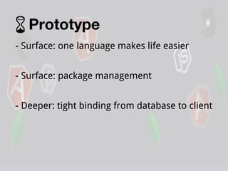 Prototype
- Surface: one language makes life easier
- Surface: package management
- Deeper: tight binding from database to client

 