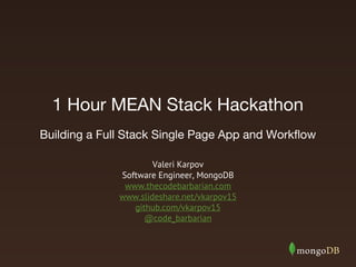1 Hour MEAN Stack Hackathon
Valeri Karpov
Software Engineer, MongoDB
www.thecodebarbarian.com
www.slideshare.net/vkarpov15
github.com/vkarpov15
@code_barbarian
Building a Full Stack Single Page App and Workflow
 