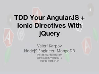 TDD Your AngularJS +
Ionic Directives With
jQuery
Valeri Karpov
NodeJS Engineer, MongoDB
thecodebarbarian.com
github.com/vkarpov15
@code_barbarian
 