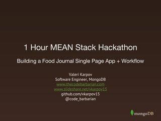1 Hour MEAN Stack Hackathon
Valeri Karpov
Software Engineer, MongoDB
www.thecodebarbarian.com
www.slideshare.net/vkarpov15
github.com/vkarpov15
@code_barbarian
Building a Food Journal Single Page App + Workflow
 