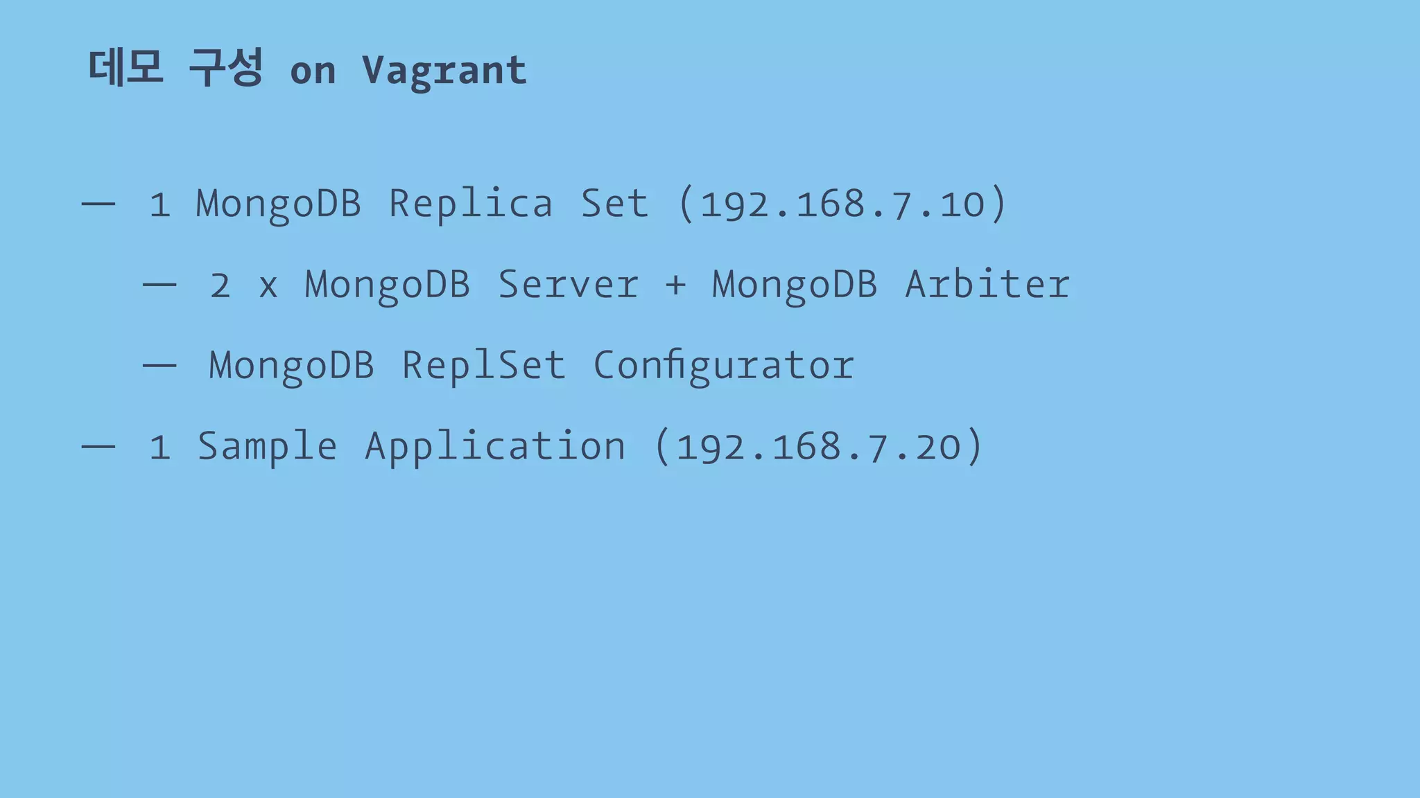 데모 구성 on Vagrant 
— 1 MongoDB Replica Set (192.168.7.10) 
— 2 x MongoDB Server + MongoDB Arbiter 
— MongoDB ReplSet Configurator 
— 1 Sample Application (192.168.7.20) 
 