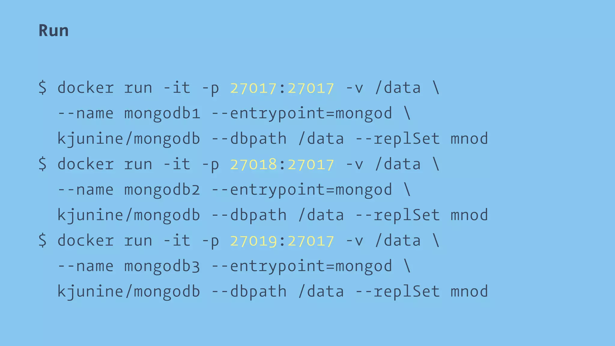 Run 
$ docker run -it -p 27017:27017 -v /data  
--name mongodb1 --entrypoint=mongod  
kjunine/mongodb --dbpath /data --replSet mnod 
$ docker run -it -p 27018:27017 -v /data  
--name mongodb2 --entrypoint=mongod  
kjunine/mongodb --dbpath /data --replSet mnod 
$ docker run -it -p 27019:27017 -v /data  
--name mongodb3 --entrypoint=mongod  
kjunine/mongodb --dbpath /data --replSet mnod 
 