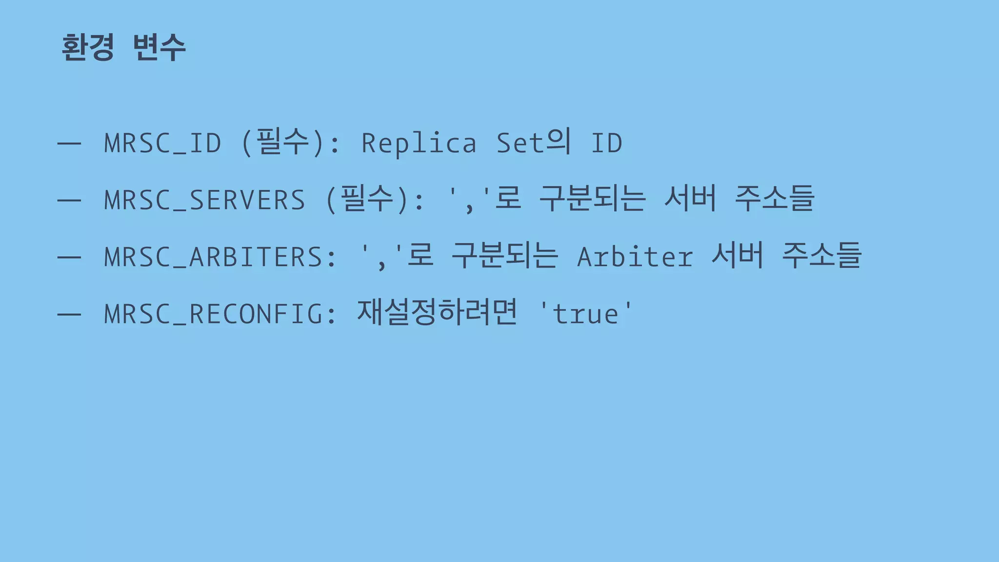 환경 변수 
— MRSC_ID (필수): Replica Set의 ID 
— MRSC_SERVERS (필수): ','로 구분되는 서버 주소들 
— MRSC_ARBITERS: ','로 구분되는 Arbiter 서버 주소들 
— MRSC_RECONFIG: 재설정하려면 'true' 
 