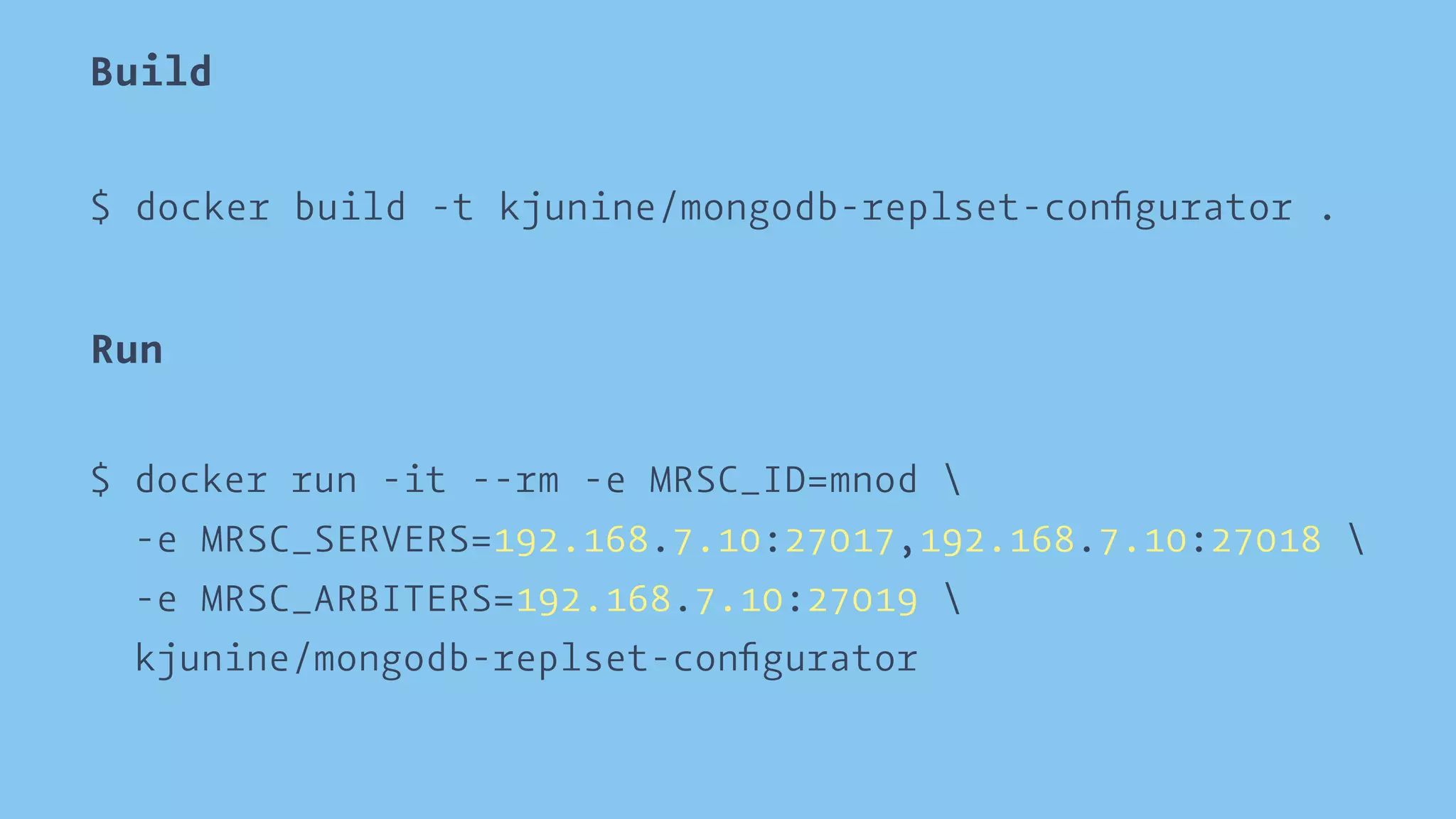 Build 
$ docker build -t kjunine/mongodb-replset-configurator . 
Run 
$ docker run -it --rm -e MRSC_ID=mnod  
-e MRSC_SERVERS=192.168.7.10:27017,192.168.7.10:27018  
-e MRSC_ARBITERS=192.168.7.10:27019  
kjunine/mongodb-replset-configurator 
 