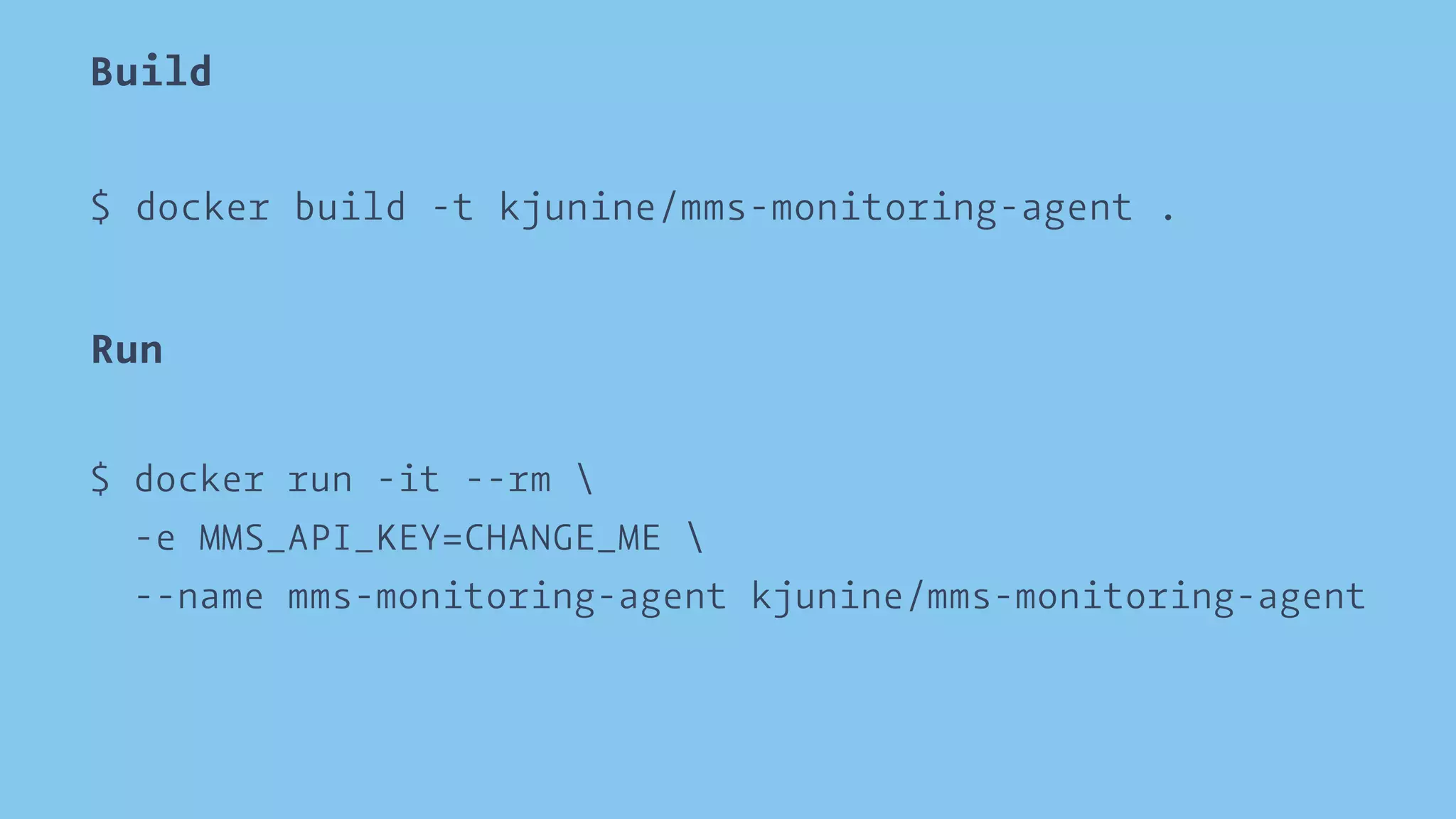 Build 
$ docker build -t kjunine/mms-monitoring-agent . 
Run 
$ docker run -it --rm  
-e MMS_API_KEY=CHANGE_ME  
--name mms-monitoring-agent kjunine/mms-monitoring-agent 
 